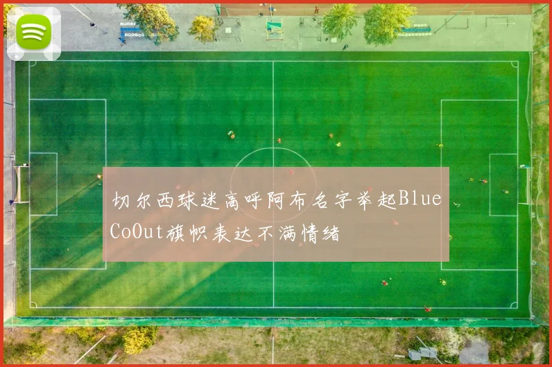 切尔西球迷高呼阿布名字举起BlueCoOut旗帜表达不满情绪