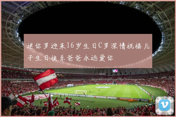 迷你罗迎来16岁生日C罗深情祝福儿子生日快乐爸爸永远爱你