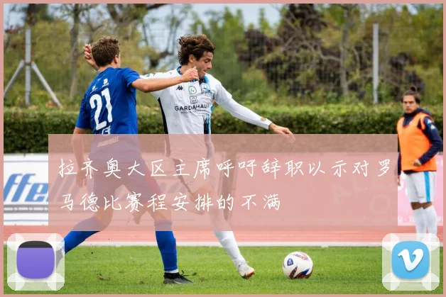 拉齐奥大区主席呼吁辞职以示对罗马德比赛程安排的不满