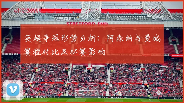 英超争冠形势分析：阿森纳与曼城赛程对比及杯赛影响