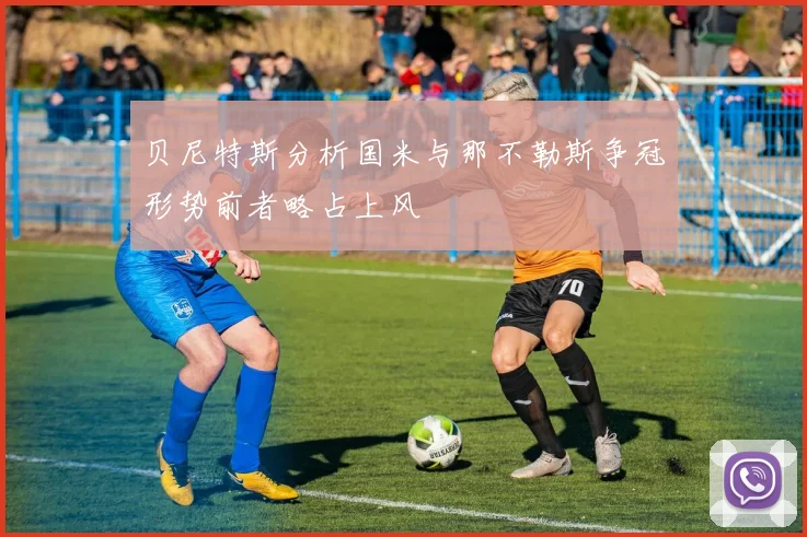 贝尼特斯分析国米与那不勒斯争冠形势前者略占上风