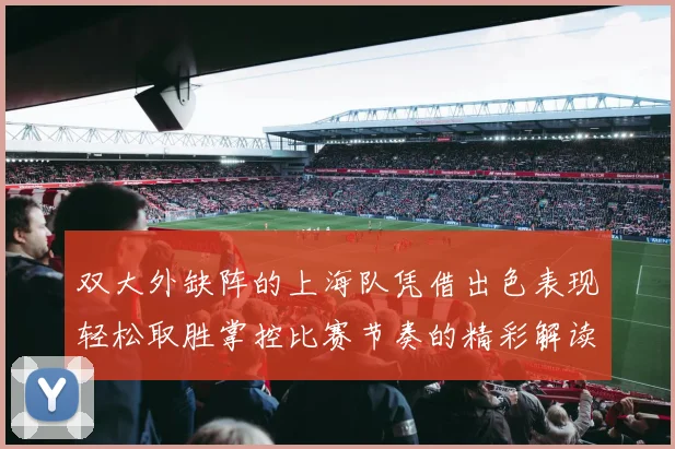 双大外缺阵的上海队凭借出色表现轻松取胜掌控比赛节奏的精彩解读