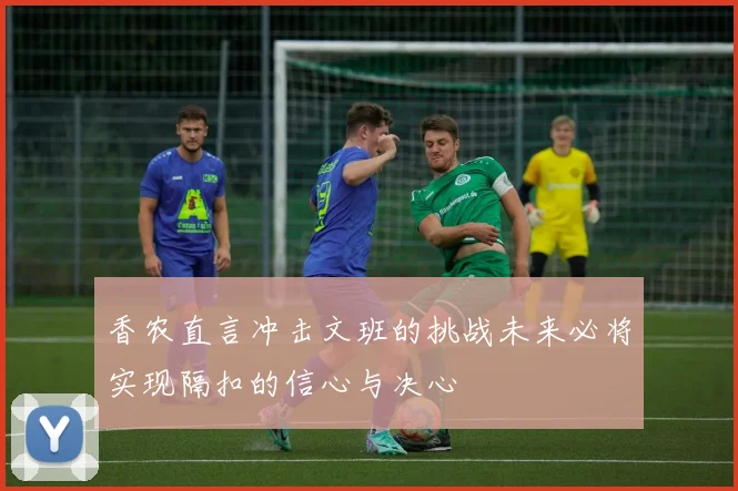 香农直言冲击文班的挑战未来必将实现隔扣的信心与决心