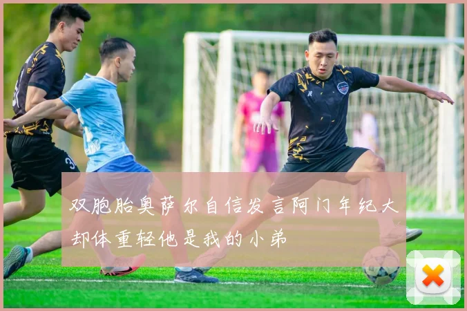 双胞胎奥萨尔自信发言阿门年纪大却体重轻他是我的小弟