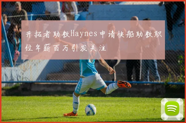 开拓者助教Haynes申请快船助教职位年薪百万引发关注