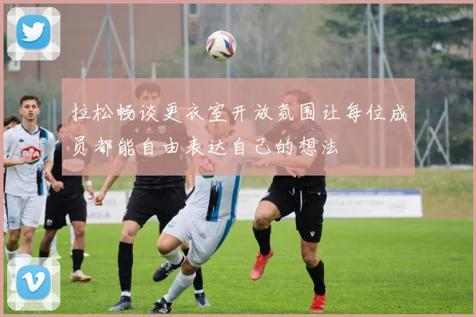 拉松畅谈更衣室开放氛围让每位成员都能自由表达自己的想法