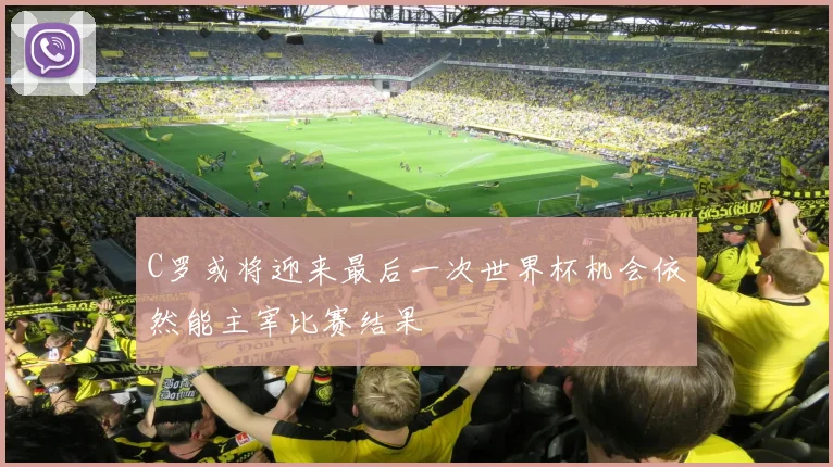 C罗或将迎来最后一次世界杯机会依然能主宰比赛结果