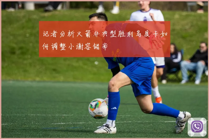 记者分析火箭非典型胜利乌度卡如何调整小谢容错率