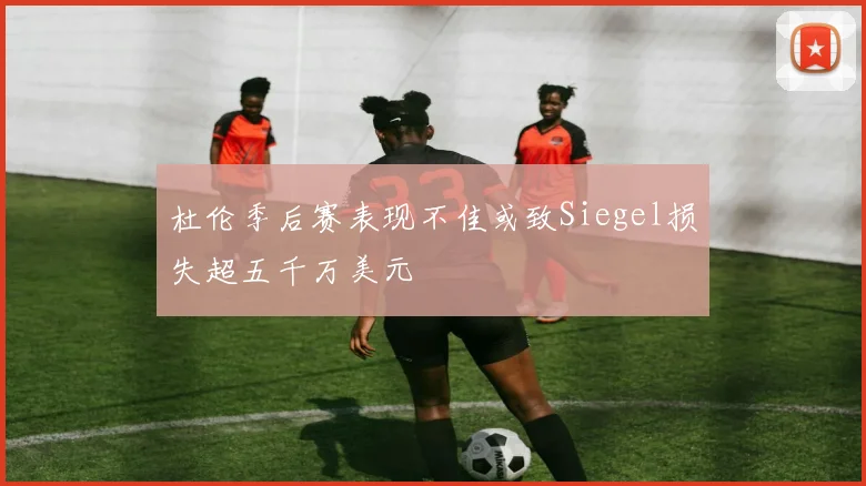 杜伦季后赛表现不佳或致Siegel损失超五千万美元