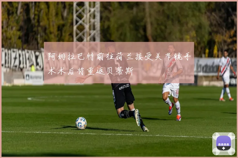 阿姆拉巴特前往荷兰接受关节镜手术术后将重返贝蒂斯