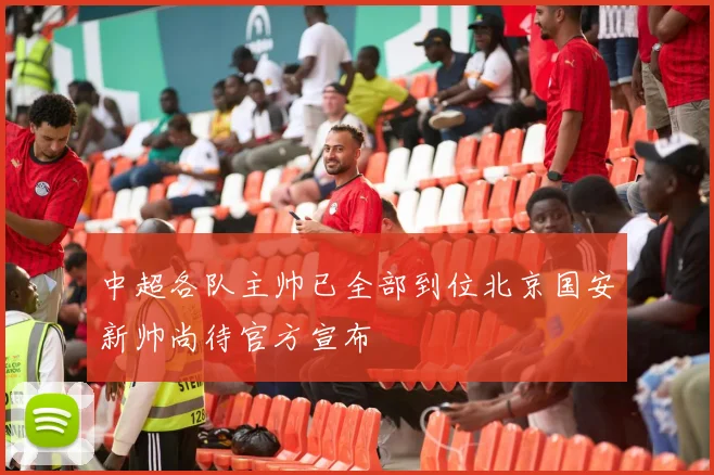 中超各队主帅已全部到位北京国安新帅尚待官方宣布